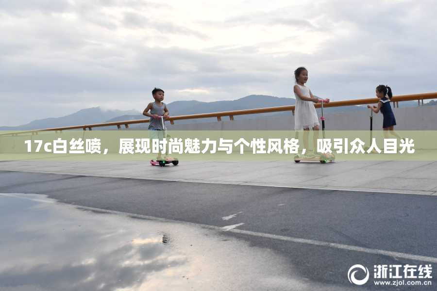 17c白丝喷，展现时尚魅力与个性风格，吸引众人目光