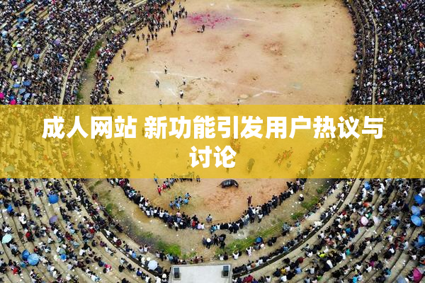 成人网站 新功能引发用户热议与讨论