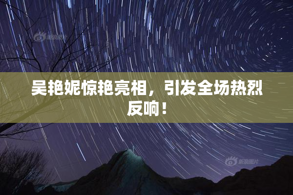 吴艳妮惊艳亮相，引发全场热烈反响！