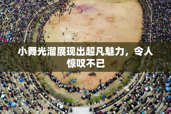 小舞光溜展现出超凡魅力，令人惊叹不已