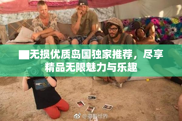 ▇无损优质岛国独家推荐，尽享精品无限魅力与乐趣