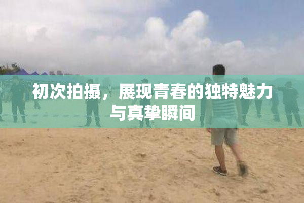 初次拍摄，展现青春的独特魅力与真挚瞬间