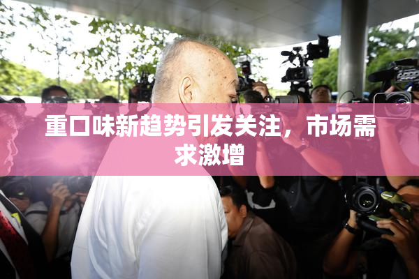 重口味新趋势引发关注，市场需求激增
