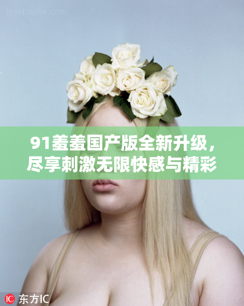 91羞羞国产版全新升级，尽享刺激无限快感与精彩体验