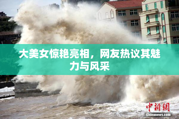 大美女惊艳亮相，网友热议其魅力与风采