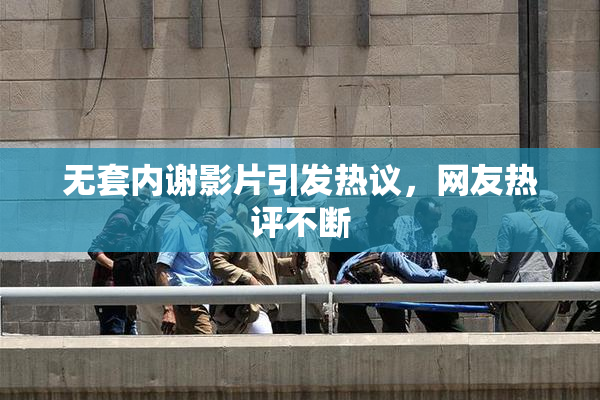 无套内谢影片引发热议，网友热评不断