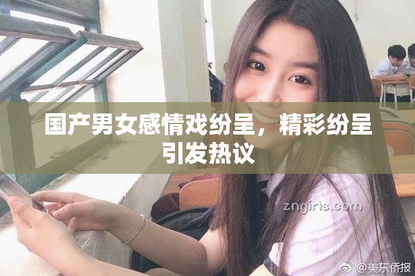 国产男女感情戏纷呈，精彩纷呈引发热议