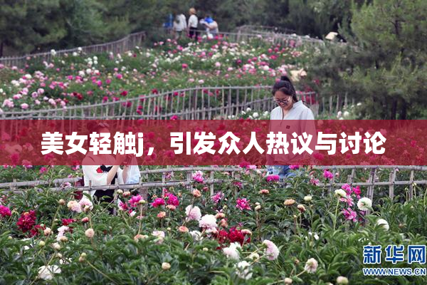 美女轻触j，引发众人热议与讨论