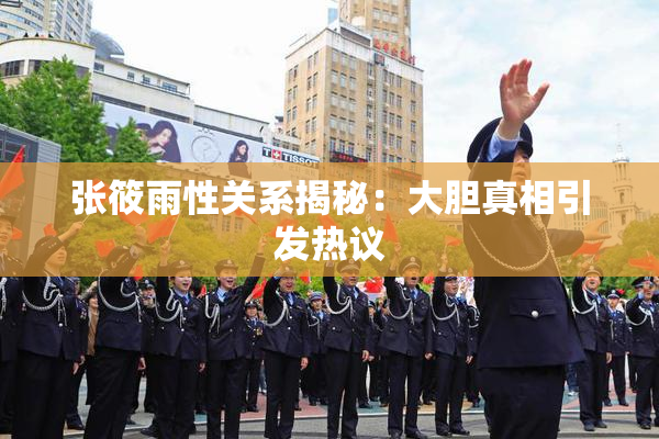 张筱雨性关系揭秘：大胆真相引发热议