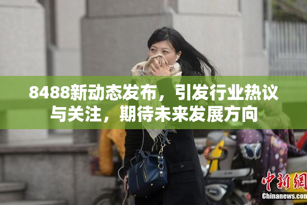 8488新动态发布，引发行业热议与关注，期待未来发展方向
