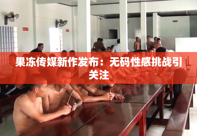 果冻传媒新作发布：无码性感挑战引关注
