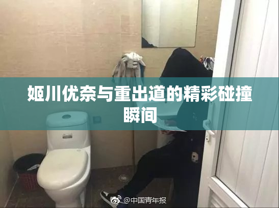 姬川优奈与重出道的精彩碰撞瞬间