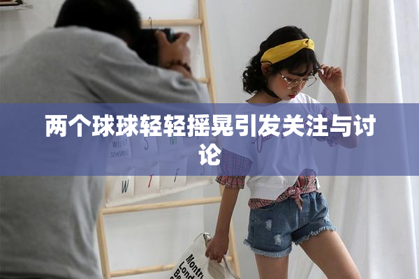 两个球球轻轻摇晃引发关注与讨论