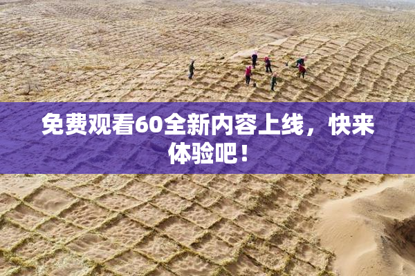 免费观看60全新内容上线，快来体验吧！