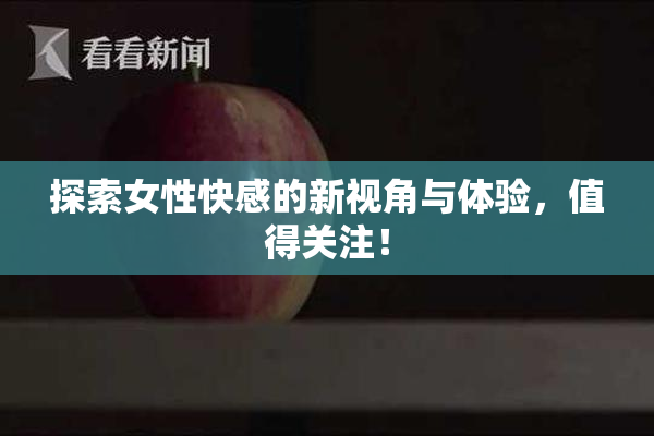 探索女性快感的新视角与体验，值得关注！