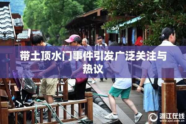 带土顶水门事件引发广泛关注与热议