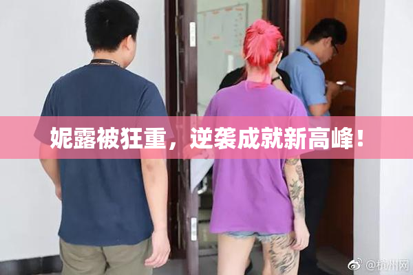 妮露被狂重，逆袭成就新高峰！