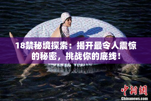18禁秘境探索：揭开最令人震惊的秘密，挑战你的底线！