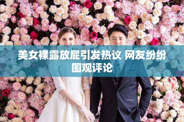 美女裸露放屁引发热议 网友纷纷围观评论