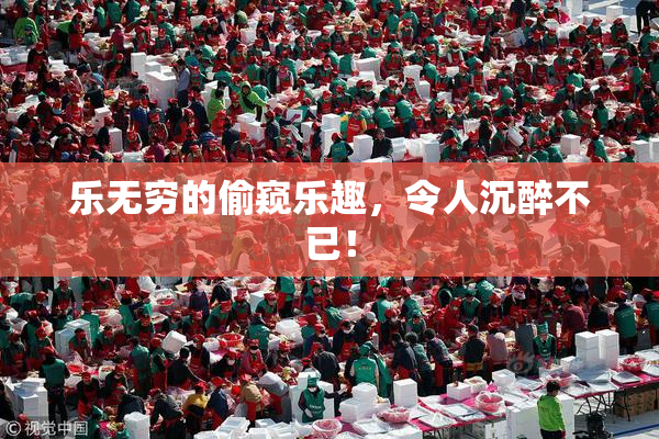 乐无穷的偷窥乐趣，令人沉醉不已！