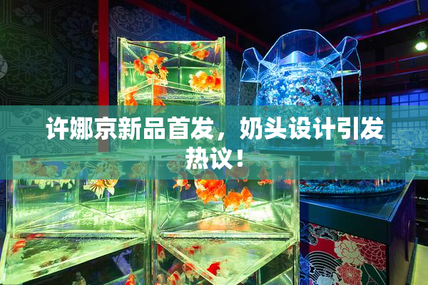 许娜京新品首发，奶头设计引发热议！