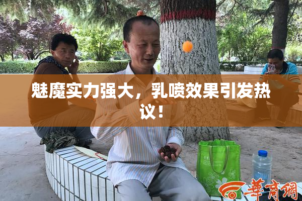 魅魔实力强大，乳喷效果引发热议！