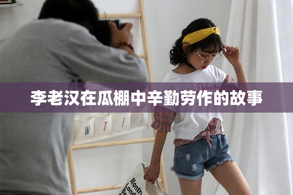 李老汉在瓜棚中辛勤劳作的故事