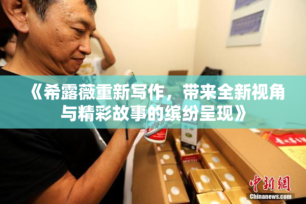 《希露薇重新写作，带来全新视角与精彩故事的缤纷呈现》
