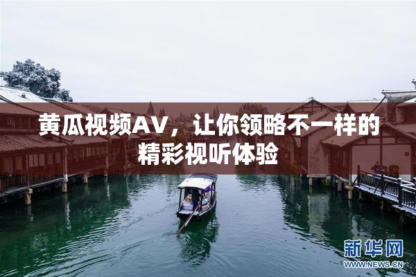 黄瓜视频AV，让你领略不一样的精彩视听体验