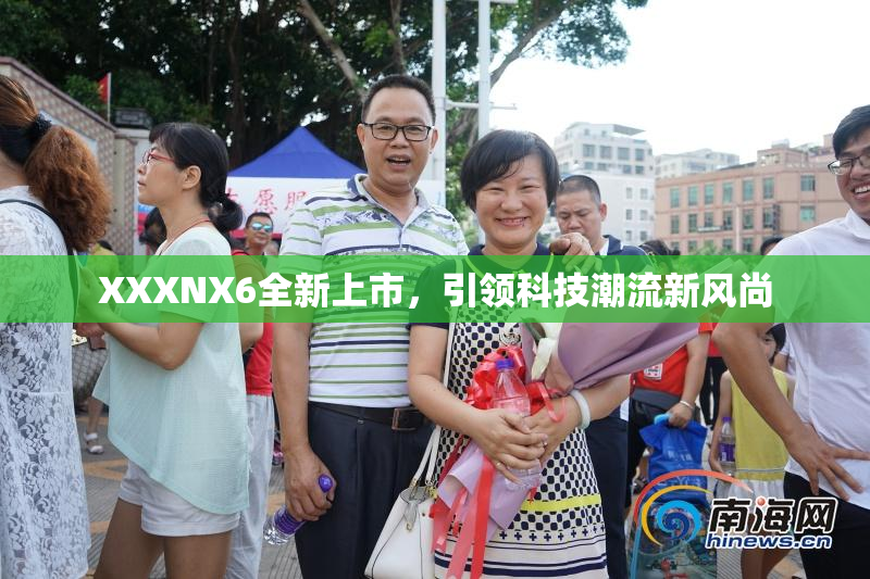 XXXNX6全新上市，引领科技潮流新风尚