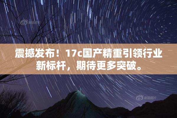 震撼发布！17c国产精重引领行业新标杆，期待更多突破。