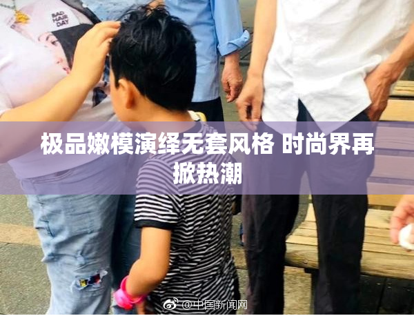 极品嫩模演绎无套风格 时尚界再掀热潮