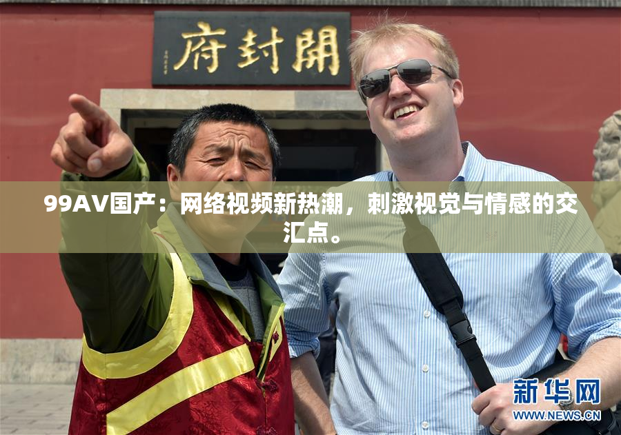 99AV国产：网络视频新热潮，刺激视觉与情感的交汇点。