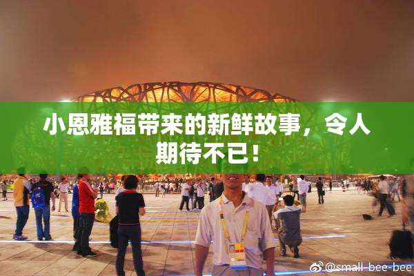 小恩雅福带来的新鲜故事，令人期待不已！