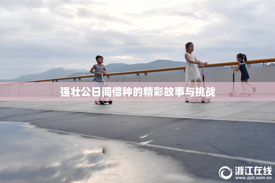 强壮公日间借种的精彩故事与挑战