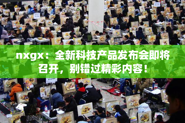nxgx：全新科技产品发布会即将召开，别错过精彩内容！