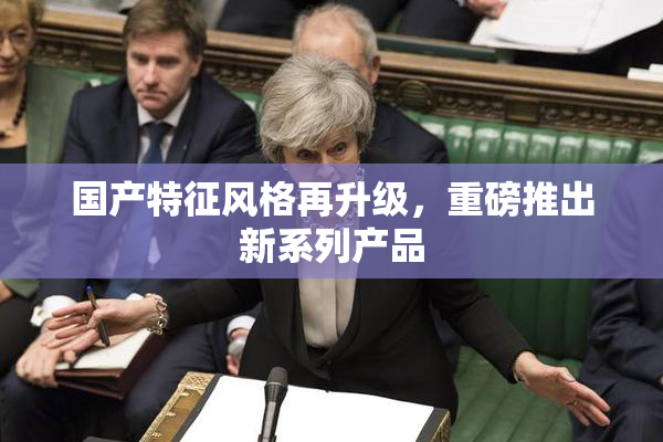 国产特征风格再升级，重磅推出新系列产品