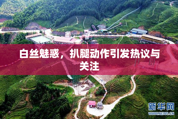 白丝魅惑，扒腿动作引发热议与关注