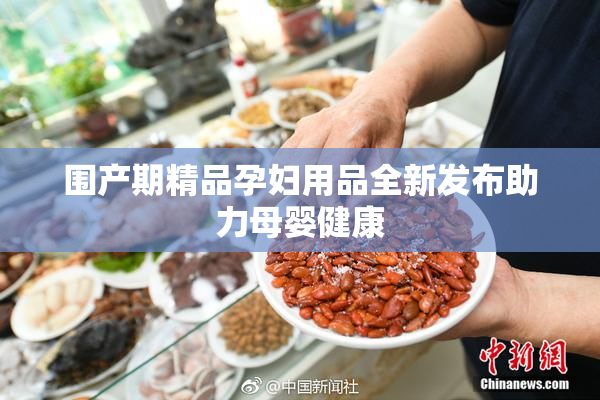 围产期精品孕妇用品全新发布助力母婴健康