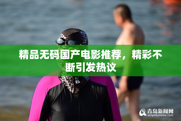精品无码国产电影推荐，精彩不断引发热议