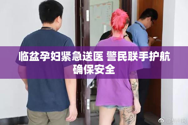 临盆孕妇紧急送医 警民联手护航确保安全