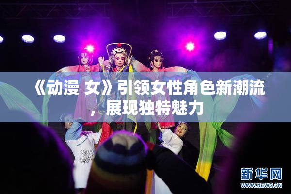 《动漫 女》引领女性角色新潮流，展现独特魅力