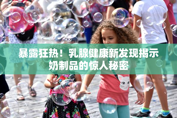 暴露狂热！乳腺健康新发现揭示奶制品的惊人秘密