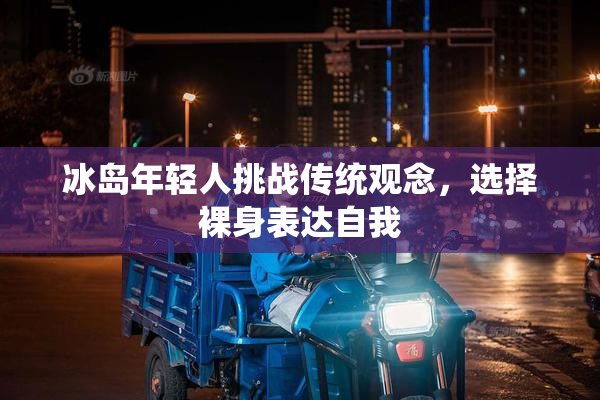 冰岛年轻人挑战传统观念，选择裸身表达自我
