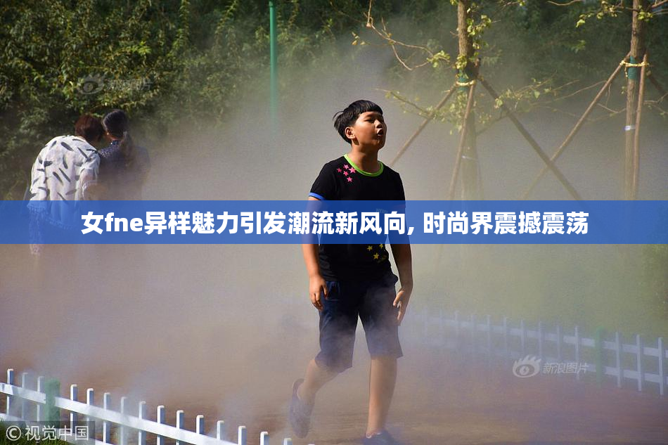 女fne异样魅力引发潮流新风向, 时尚界震撼震荡