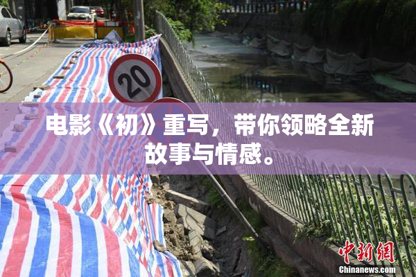 电影《初》重写，带你领略全新故事与情感。