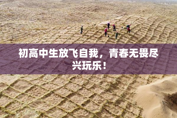 初高中生放飞自我，青春无畏尽兴玩乐！