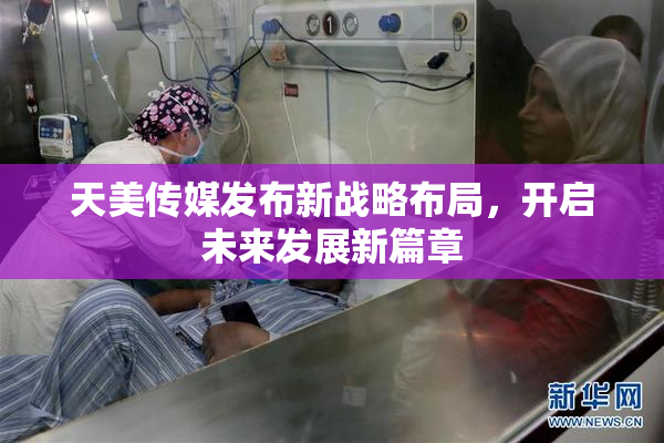 天美传媒发布新战略布局，开启未来发展新篇章