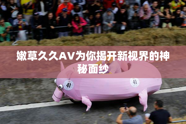 嫩草久久AV为你揭开新视界的神秘面纱