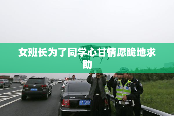 女班长为了同学心甘情愿跪地求助